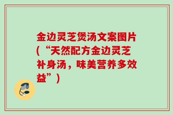 金边灵芝煲汤文案图片(“天然配方金边灵芝补身汤,味美营养多效益”) 金边灵芝煲汤文案图片(“天然配方金边灵芝补身汤,味美营养多效益”)
