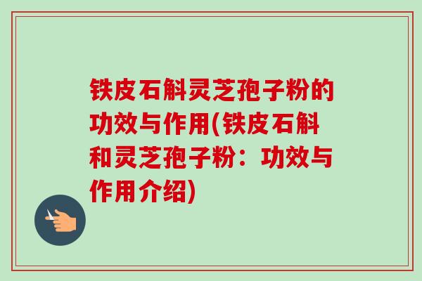 铁皮石斛灵芝孢子粉的功效与作用(铁皮石斛和灵芝孢子粉:功效与作用介绍) 铁皮石斛灵芝孢子粉的功效与作用(铁皮石斛和灵芝孢子粉:功效与作用介绍)