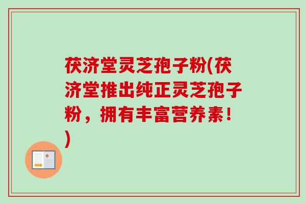 茯济堂灵芝孢子粉(茯济堂推出纯正灵芝孢子粉，拥有丰富营养素！)