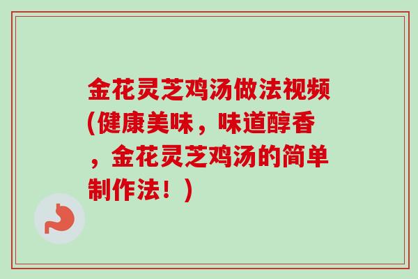 金花灵芝鸡汤做法视频(健康美味,味道醇香,金花灵芝鸡汤的简单制作法!) 金花灵芝鸡汤做法视频(健康美味,味道醇香,金花灵芝鸡汤的简单制作法!)