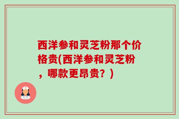 西洋参和灵芝粉那个价格贵(西洋参和灵芝粉,哪款更昂贵?) 西洋参和灵芝粉那个价格贵(西洋参和灵芝粉,哪款更昂贵?)