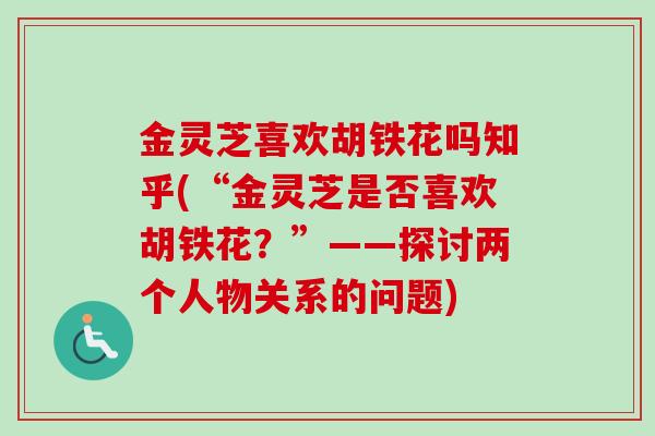 金灵芝喜欢胡铁花吗知乎(“金灵芝是否喜欢胡铁花?”——探讨两个人物关系的问题) 金灵芝喜欢胡铁花吗知乎(“金灵芝是否喜欢胡铁花?”——探讨两个人物关系的问题)