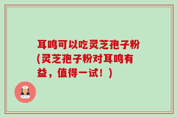 耳鸣可以吃灵芝孢子粉(灵芝孢子粉对耳鸣有益，值得一试！)