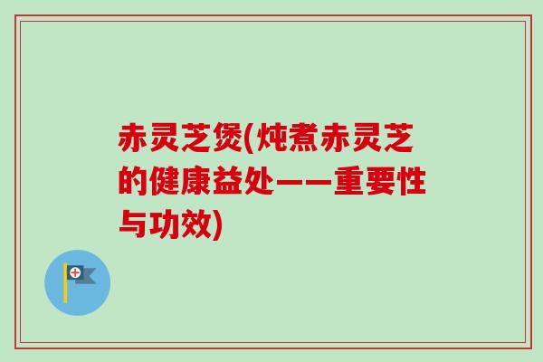 赤灵芝煲(炖煮赤灵芝的健康益处——重要性与功效) 赤灵芝煲(炖煮赤灵芝的健康益处——重要性与功效)