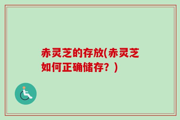 赤灵芝的存放(赤灵芝如何正确储存?) 赤灵芝的存放(赤灵芝如何正确储存?)