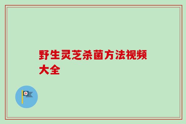 野生灵芝杀菌方法视频大全 野生灵芝杀菌方法视频大全