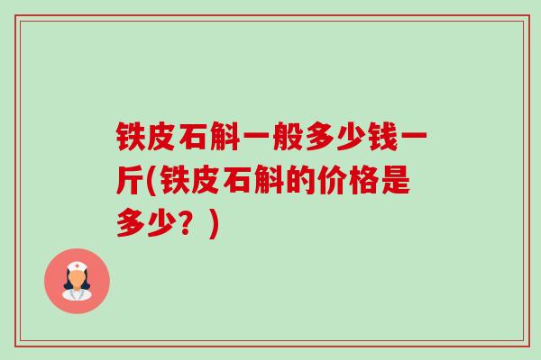 铁皮石斛一般多少钱一斤(铁皮石斛的价格是多少?) 铁皮石斛一般多少钱一斤(铁皮石斛的价格是多少?)