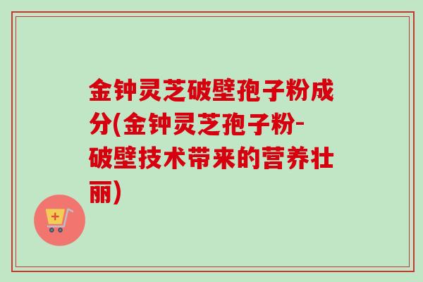 金钟灵芝破壁孢子粉成分(金钟灵芝孢子粉-破壁技术带来的营养壮丽) 金钟灵芝破壁孢子粉成分(金钟灵芝孢子粉-破壁技术带来的营养壮丽)