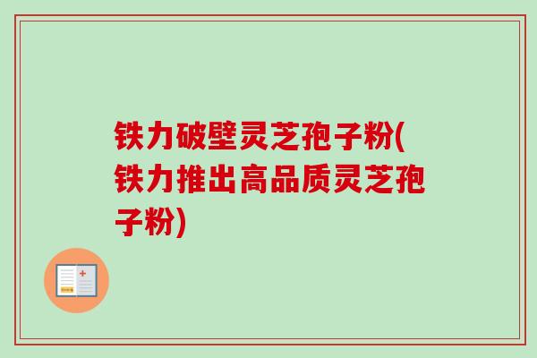 铁力破壁灵芝孢子粉(铁力推出高品质灵芝孢子粉) 铁力破壁灵芝孢子粉(铁力推出高品质灵芝孢子粉)