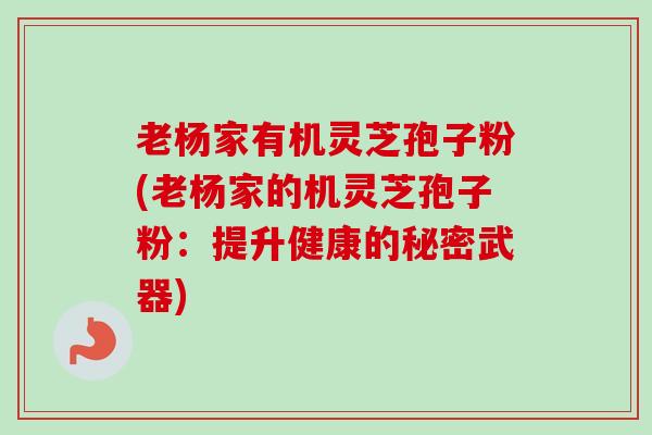 老杨家有机灵芝孢子粉(老杨家的机灵芝孢子粉：提升健康的秘密武器)