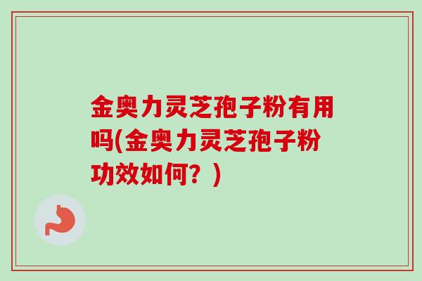 金奥力灵芝孢子粉有用吗(金奥力灵芝孢子粉功效如何?) 金奥力灵芝孢子粉有用吗(金奥力灵芝孢子粉功效如何?)