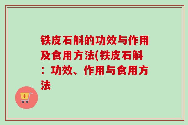 铁皮石斛的功效与作用及食用方法(铁皮石斛:功效、作用与食用方法 铁皮石斛的功效与作用及食用方法(铁皮石斛:功效、作用与食用方法