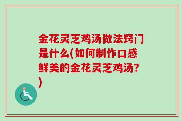 金花灵芝鸡汤做法窍门是什么(如何制作口感鲜美的金花灵芝鸡汤?) 金花灵芝鸡汤做法窍门是什么(如何制作口感鲜美的金花灵芝鸡汤?)