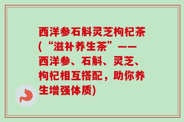 西洋参石斛灵芝枸杞茶(“滋补养生茶”——西洋参、石斛、灵芝、枸杞相互搭配,助你养生增强体质) 西洋参石斛灵芝枸杞茶(“滋补养生茶”——西洋参、石斛、灵芝、枸杞相互搭配,助你养生增强体质)