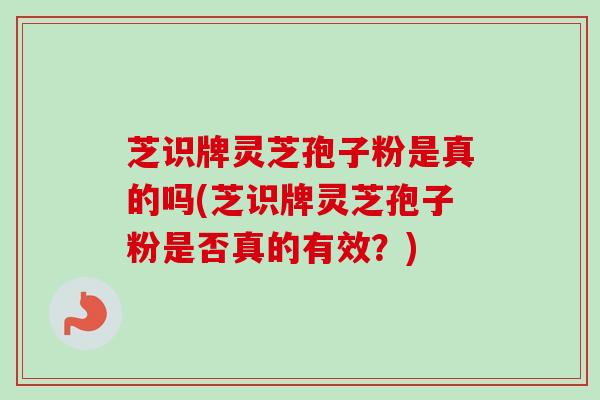 芝识牌灵芝孢子粉是真的吗(芝识牌灵芝孢子粉是否真的有效?) 芝识牌灵芝孢子粉是真的吗(芝识牌灵芝孢子粉是否真的有效?)