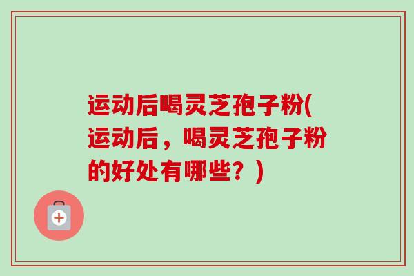 运动后喝灵芝孢子粉(运动后,喝灵芝孢子粉的好处有哪些?) 运动后喝灵芝孢子粉(运动后,喝灵芝孢子粉的好处有哪些?)