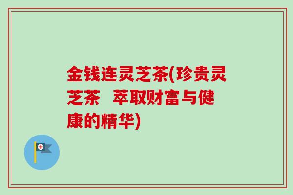 金钱连灵芝茶(珍贵灵芝茶 萃取财富与健康的精华) 金钱连灵芝茶(珍贵灵芝茶 萃取财富与健康的精华)