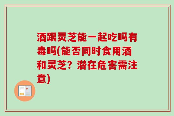 酒跟灵芝能一起吃吗有毒吗(能否同时食用酒和灵芝?潜在危害需注意) 酒跟灵芝能一起吃吗有毒吗(能否同时食用酒和灵芝?潜在危害需注意)