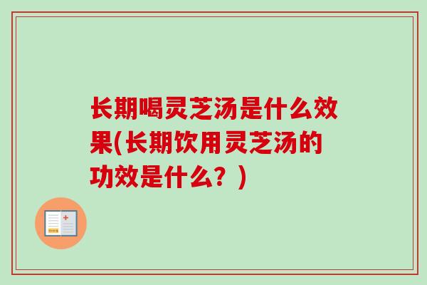 长期喝灵芝汤是什么效果(长期饮用灵芝汤的功效是什么?) 长期喝灵芝汤是什么效果(长期饮用灵芝汤的功效是什么?)