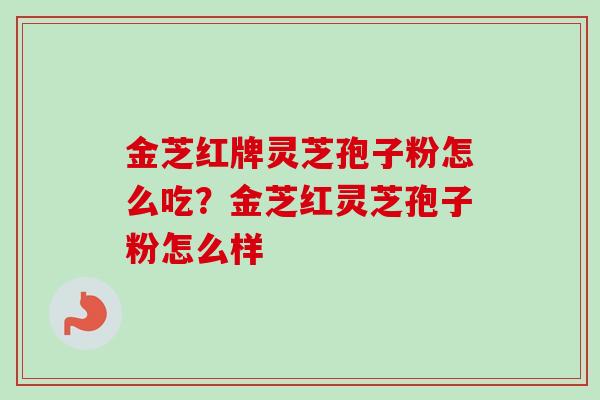 金芝红牌灵芝孢子粉怎么吃?金芝红灵芝孢子粉怎么样 金芝红牌灵芝孢子粉怎么吃?金芝红灵芝孢子粉怎么样