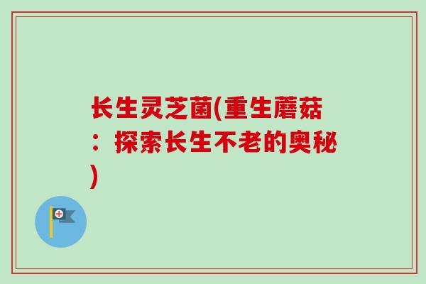 长生灵芝菌(重生蘑菇：探索长生不老的奥秘)