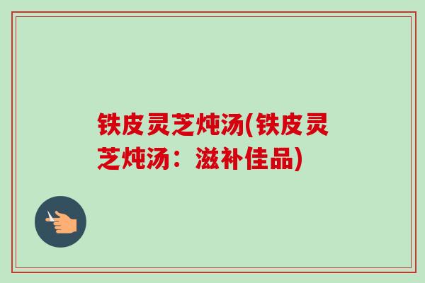 铁皮灵芝炖汤(铁皮灵芝炖汤：滋补佳品)