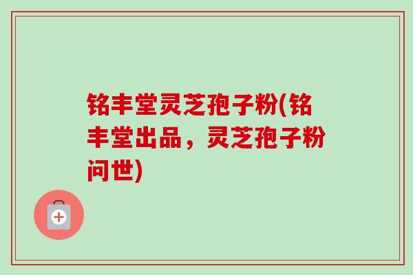 铭丰堂灵芝孢子粉(铭丰堂出品,灵芝孢子粉问世) 铭丰堂灵芝孢子粉(铭丰堂出品,灵芝孢子粉问世)