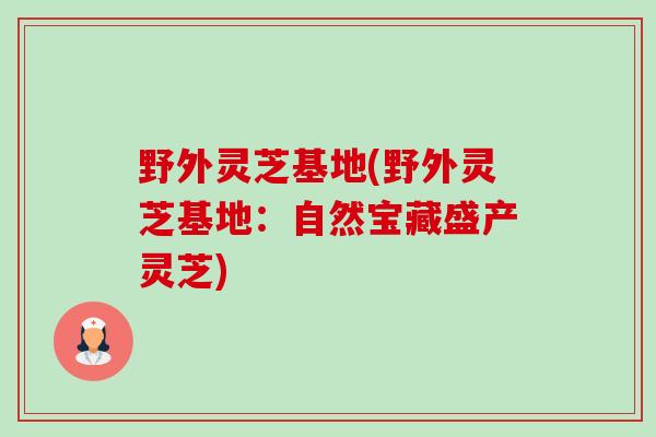 野外灵芝基地(野外灵芝基地:自然宝藏盛产灵芝) 野外灵芝基地(野外灵芝基地:自然宝藏盛产灵芝)