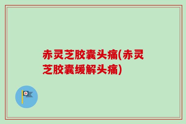 赤灵芝胶囊头痛(赤灵芝胶囊缓解头痛) 赤灵芝胶囊头痛(赤灵芝胶囊缓解头痛)