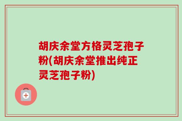 胡庆余堂方格灵芝孢子粉(胡庆余堂推出纯正灵芝孢子粉) 胡庆余堂方格灵芝孢子粉(胡庆余堂推出纯正灵芝孢子粉)