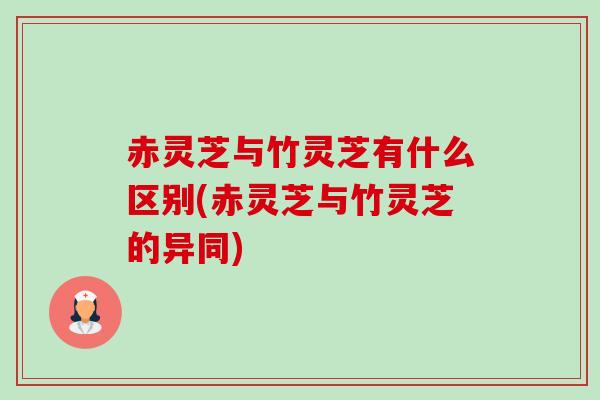 赤灵芝与竹灵芝有什么区别(赤灵芝与竹灵芝的异同)