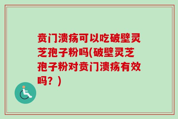 贲门溃疡可以吃破壁灵芝孢子粉吗(破壁灵芝孢子粉对贲门溃疡有效吗?) 贲门溃疡可以吃破壁灵芝孢子粉吗(破壁灵芝孢子粉对贲门溃疡有效吗?)