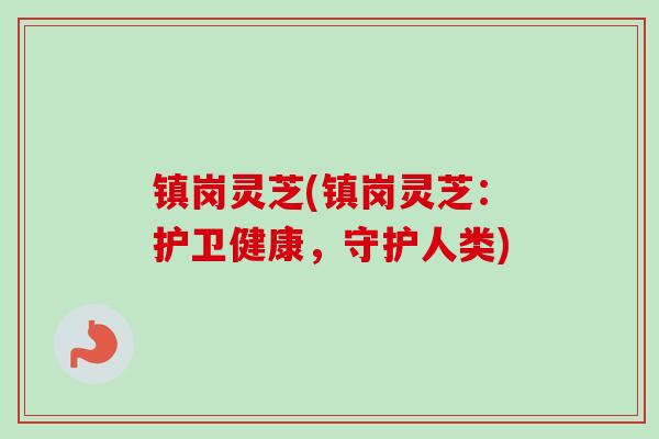 镇岗灵芝(镇岗灵芝:护卫健康,守护人类) 镇岗灵芝(镇岗灵芝:护卫健康,守护人类)