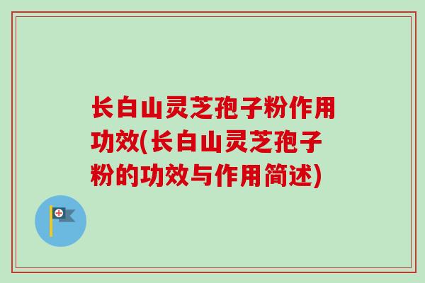 长白山灵芝孢子粉作用功效(长白山灵芝孢子粉的功效与作用简述)