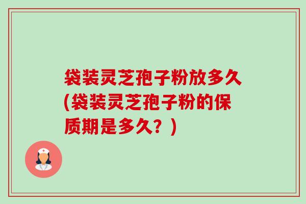 袋装灵芝孢子粉放多久(袋装灵芝孢子粉的保质期是多久?) 袋装灵芝孢子粉放多久(袋装灵芝孢子粉的保质期是多久?)