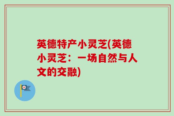 英德特产小灵芝(英德小灵芝：一场自然与人文的交融)