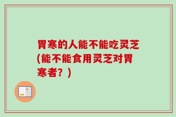 胃寒的人能不能吃灵芝(能不能食用灵芝对胃寒者?) 胃寒的人能不能吃灵芝(能不能食用灵芝对胃寒者?)