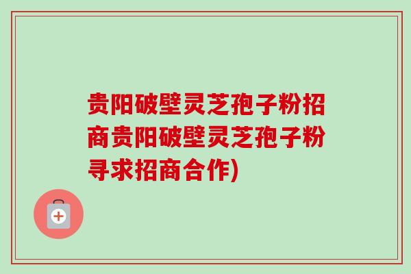 贵阳破壁灵芝孢子粉招商贵阳破壁灵芝孢子粉寻求招商合作) 贵阳破壁灵芝孢子粉招商贵阳破壁灵芝孢子粉寻求招商合作)