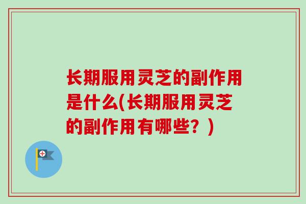 长期服用灵芝的副作用是什么(长期服用灵芝的副作用有哪些？)