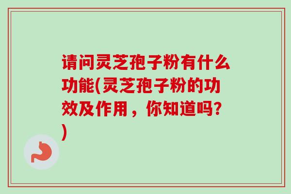 请问灵芝孢子粉有什么功能(灵芝孢子粉的功效及作用,你知道吗?) 请问灵芝孢子粉有什么功能(灵芝孢子粉的功效及作用,你知道吗?)