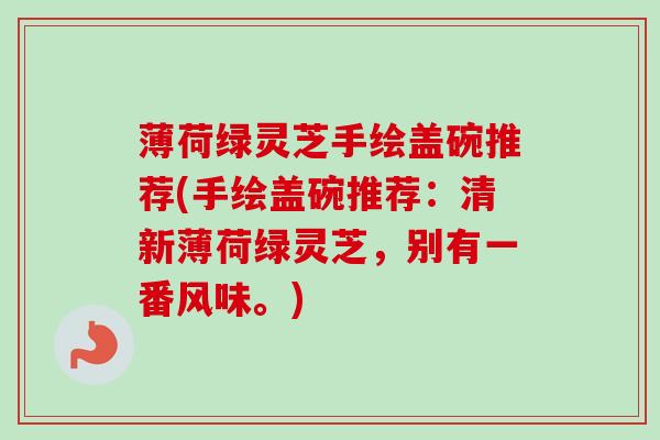 薄荷绿灵芝手绘盖碗推荐(手绘盖碗推荐:清新薄荷绿灵芝,别有一番风味。) 薄荷绿灵芝手绘盖碗推荐(手绘盖碗推荐:清新薄荷绿灵芝,别有一番风味。)
