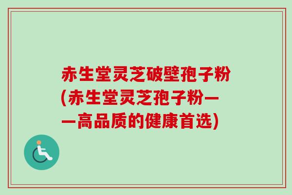 赤生堂灵芝破壁孢子粉(赤生堂灵芝孢子粉——高品质的健康首选) 赤生堂灵芝破壁孢子粉(赤生堂灵芝孢子粉——高品质的健康首选)