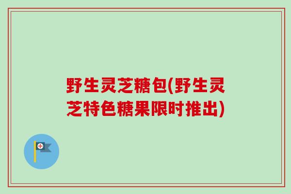 野生灵芝糖包(野生灵芝特色糖果限时推出) 野生灵芝糖包(野生灵芝特色糖果限时推出)
