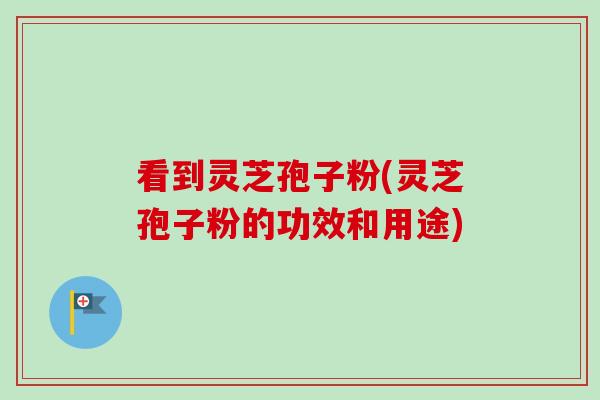 看到灵芝孢子粉(灵芝孢子粉的功效和用途) 看到灵芝孢子粉(灵芝孢子粉的功效和用途)