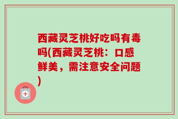 西藏灵芝桃好吃吗有毒吗(西藏灵芝桃:口感鲜美,需注意安全问题) 西藏灵芝桃好吃吗有毒吗(西藏灵芝桃:口感鲜美,需注意安全问题)