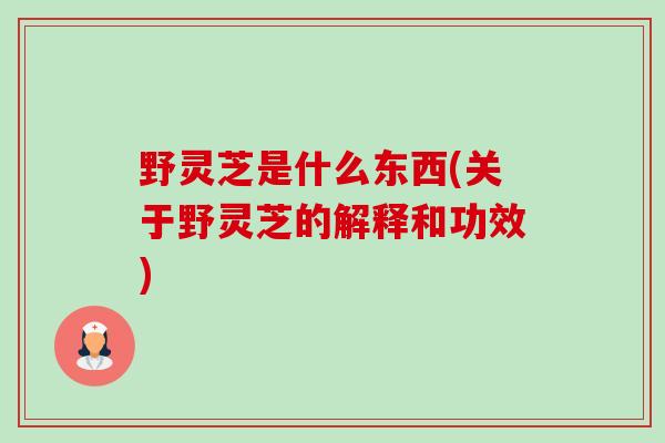 野灵芝是什么东西(关于野灵芝的解释和功效) 野灵芝是什么东西(关于野灵芝的解释和功效)