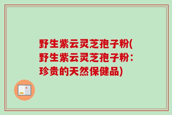 野生紫云灵芝孢子粉(野生紫云灵芝孢子粉：珍贵的天然保健品)