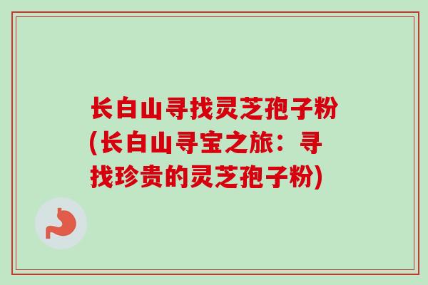 长白山寻找灵芝孢子粉(长白山寻宝之旅:寻找珍贵的灵芝孢子粉) 长白山寻找灵芝孢子粉(长白山寻宝之旅:寻找珍贵的灵芝孢子粉)