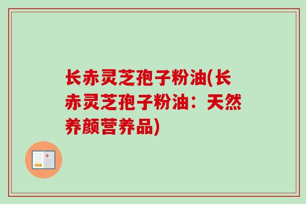长赤灵芝孢子粉油(长赤灵芝孢子粉油:天然养颜营养品) 长赤灵芝孢子粉油(长赤灵芝孢子粉油:天然养颜营养品)