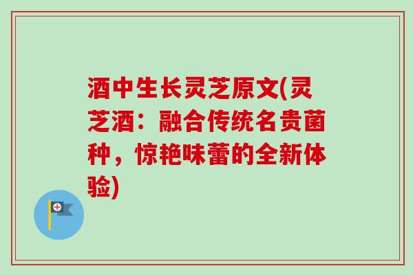 酒中生长灵芝原文(灵芝酒:融合传统名贵菌种,惊艳味蕾的全新体验) 酒中生长灵芝原文(灵芝酒:融合传统名贵菌种,惊艳味蕾的全新体验)